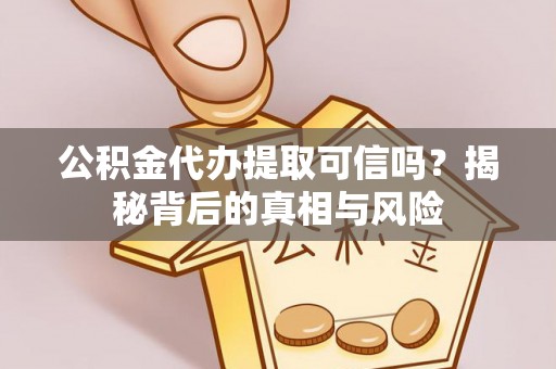 平阴公积金代办提取可信吗？揭秘背后的真相与风险