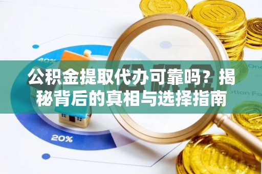 平阴公积金提取代办可靠吗？揭秘背后的真相与选择指南