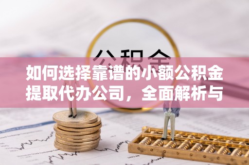 平阴如何选择靠谱的小额公积金提取代办公司，全面解析与实用指南