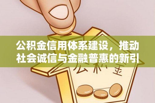 平阴公积金信用体系建设，推动社会诚信与金融普惠的新引擎