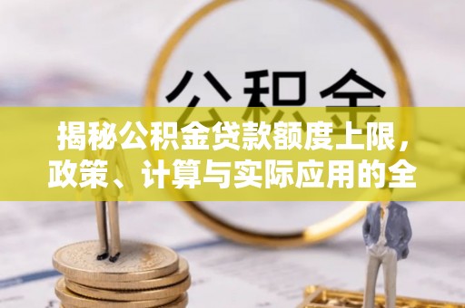 平阴揭秘公积金贷款额度上限，政策、计算与实际应用的全面解析