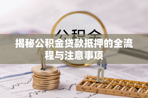 平阴揭秘公积金贷款抵押的全流程与注意事项