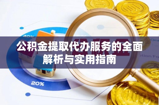 平阴公积金提取代办服务的全面解析与实用指南