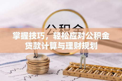 平阴掌握技巧，轻松应对公积金贷款计算与理财规划