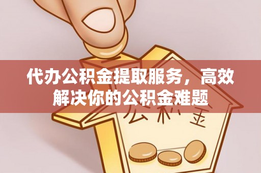 平阴代办公积金提取服务，高效解决你的公积金难题