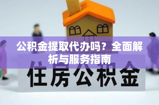 平阴公积金提取代办吗？全面解析与服务指南