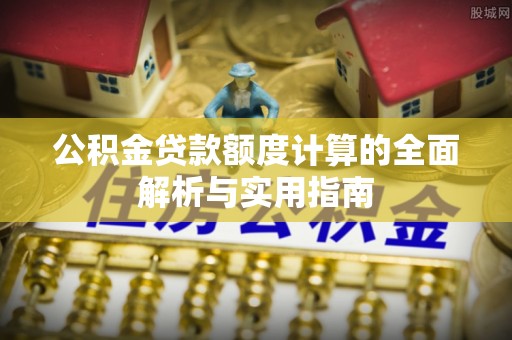 平阴公积金贷款额度计算的全面解析与实用指南