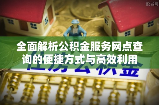 平阴全面解析公积金服务网点查询的便捷方式与高效利用