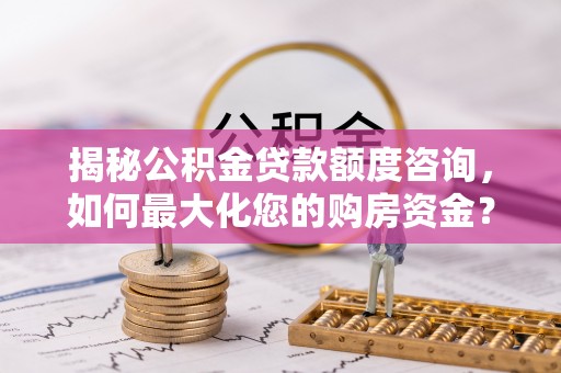 平阴揭秘公积金贷款额度咨询，如何最大化您的购房资金？