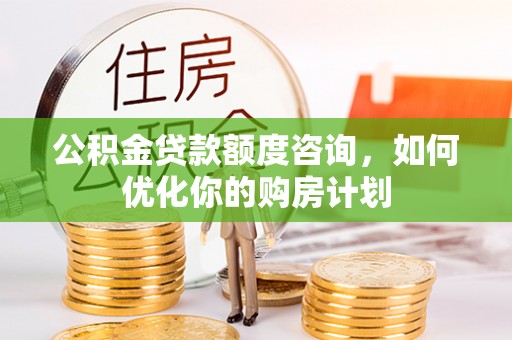 平阴公积金贷款额度咨询，如何优化你的购房计划