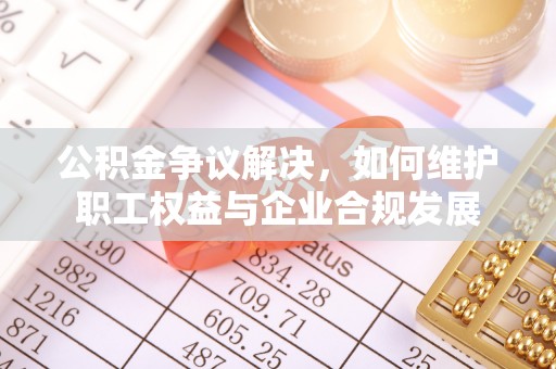 平阴公积金争议解决，如何维护职工权益与企业合规发展