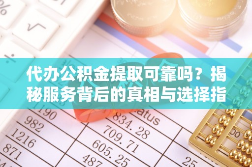平阴代办公积金提取可靠吗？揭秘服务背后的真相与选择指南
