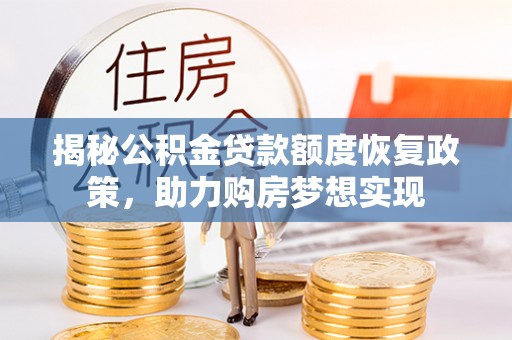 平阴揭秘公积金贷款额度恢复政策，助力购房梦想实现