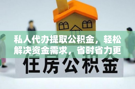 平阴私人代办提取公积金，轻松解决资金需求，省时省力更高效