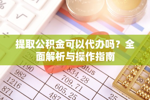 平阴提取公积金可以代办吗？全面解析与操作指南