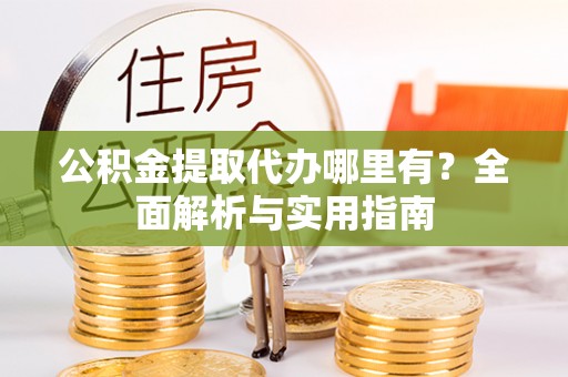平阴公积金提取代办哪里有？全面解析与实用指南