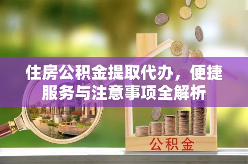 平阴住房公积金提取代办，便捷服务与注意事项全解析
