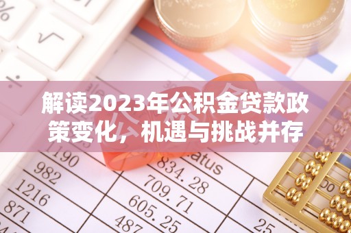 平阴解读2023年公积金贷款政策变化，机遇与挑战并存
