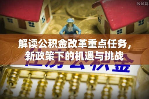 平阴解读公积金改革重点任务，新政策下的机遇与挑战