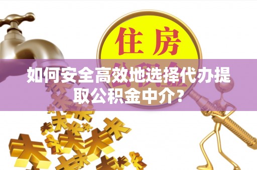 平阴如何安全高效地选择代办提取公积金中介？