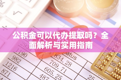 平阴公积金可以代办提取吗？全面解析与实用指南