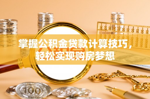 平阴掌握公积金贷款计算技巧，轻松实现购房梦想