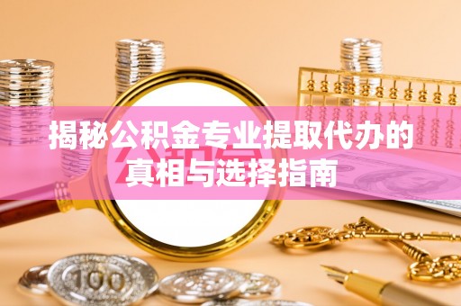 平阴揭秘公积金专业提取代办的真相与选择指南