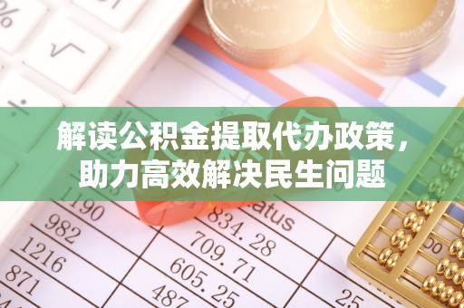 平阴解读公积金提取代办政策，助力高效解决民生问题