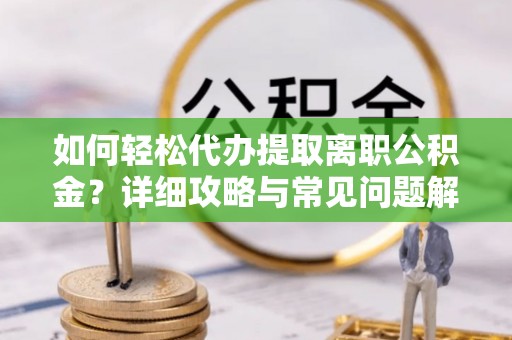 平阴如何轻松代办提取离职公积金？详细攻略与常见问题解析