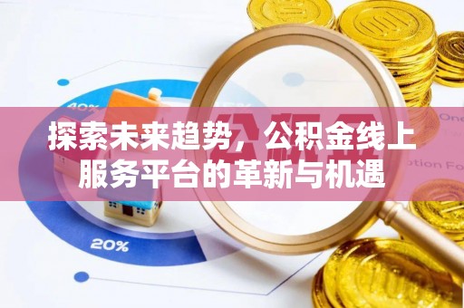 平阴探索未来趋势，公积金线上服务平台的革新与机遇