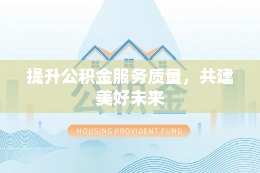 平阴提升公积金服务质量，共建美好未来