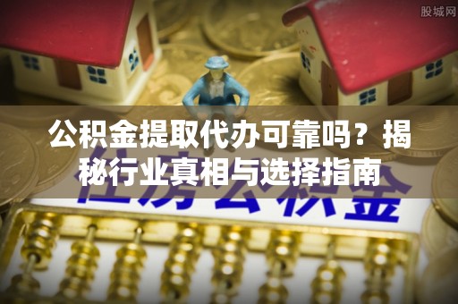 平阴公积金提取代办可靠吗？揭秘行业真相与选择指南