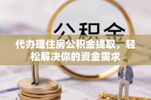 平阴代办理住房公积金提取，轻松解决你的资金需求