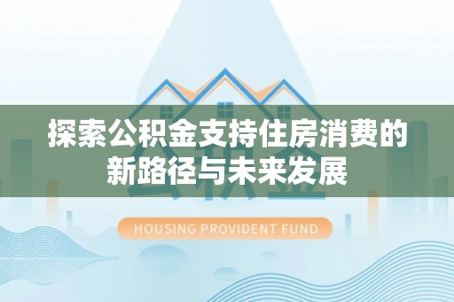 平阴探索公积金支持住房消费的新路径与未来发展
