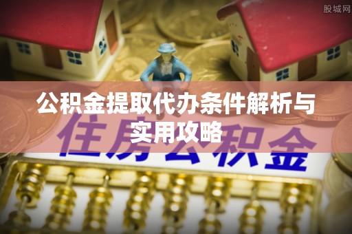 平阴公积金提取代办条件解析与实用攻略