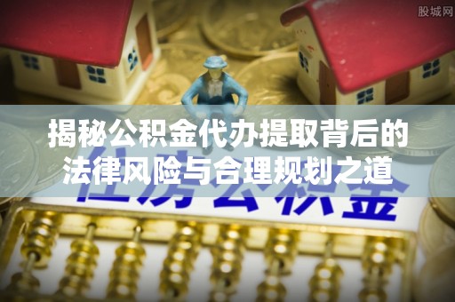 平阴揭秘公积金代办提取背后的法律风险与合理规划之道