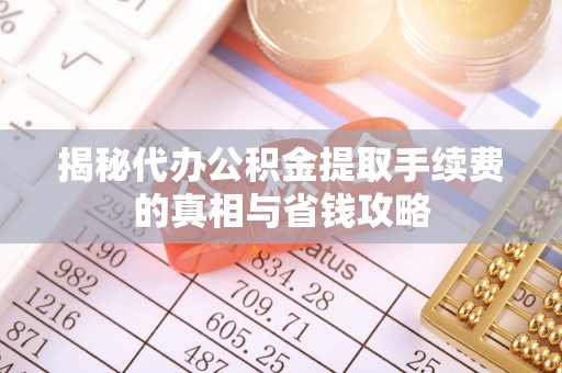 平阴揭秘代办公积金提取手续费的真相与省钱攻略