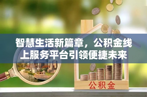 平阴智慧生活新篇章，公积金线上服务平台引领便捷未来