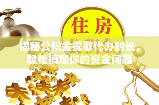 平阴揭秘公积金提取代办时长，轻松搞定你的资金问题