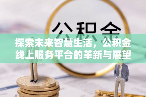 平阴探索未来智慧生活，公积金线上服务平台的革新与展望