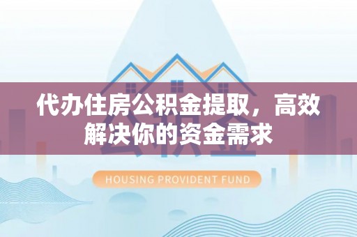 平阴代办住房公积金提取，高效解决你的资金需求