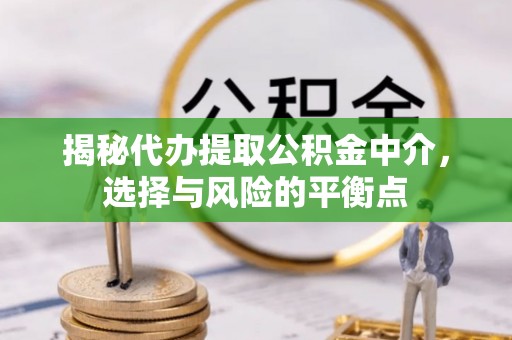 平阴揭秘代办提取公积金中介，选择与风险的平衡点