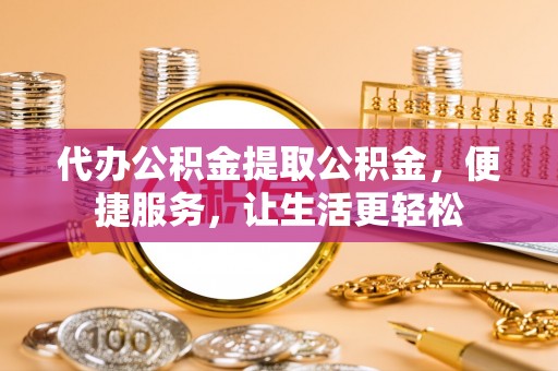 平阴代办公积金提取公积金，便捷服务，让生活更轻松
