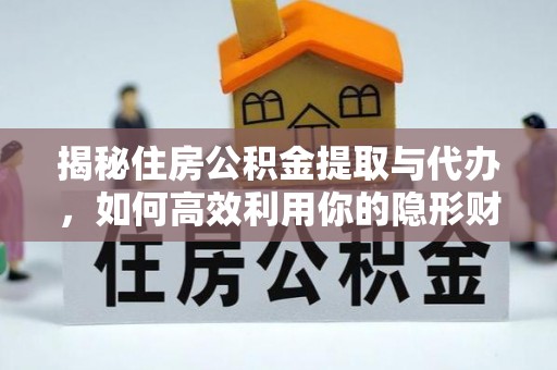 平阴揭秘住房公积金提取与代办，如何高效利用你的隐形财富？