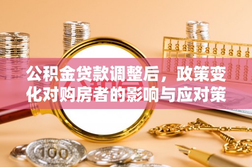 平阴公积金贷款调整后，政策变化对购房者的影响与应对策略