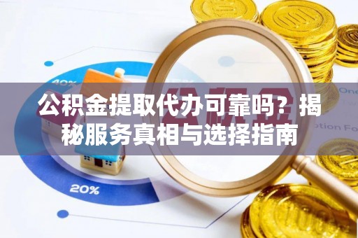 平阴公积金提取代办可靠吗？揭秘服务真相与选择指南