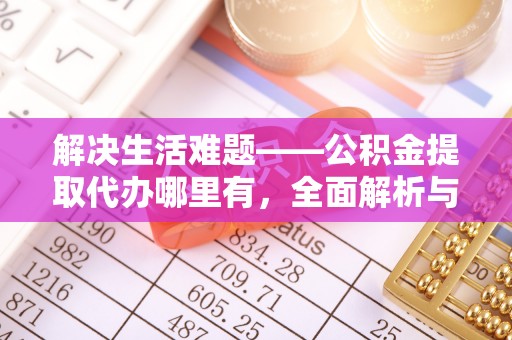 平阴解决生活难题——公积金提取代办哪里有，全面解析与服务推荐