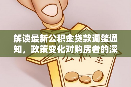 平阴解读最新公积金贷款调整通知，政策变化对购房者的深远影响