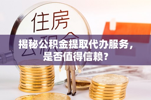 平阴揭秘公积金提取代办服务，是否值得信赖？