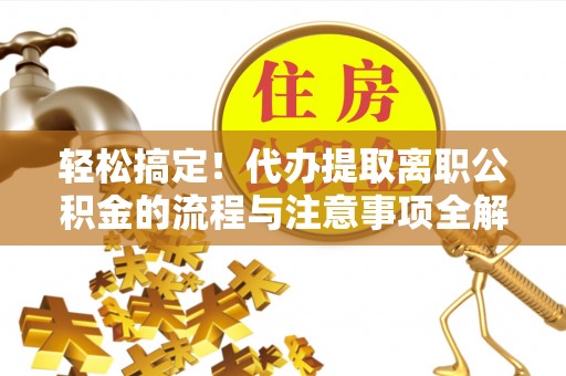 平阴轻松搞定！代办提取离职公积金的流程与注意事项全解析